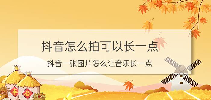 抖音怎么拍可以长一点 抖音一张图片怎么让音乐长一点？